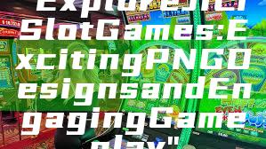 "Explore JILI Slot Games: Exciting PNG Designs and Engaging Gameplay"